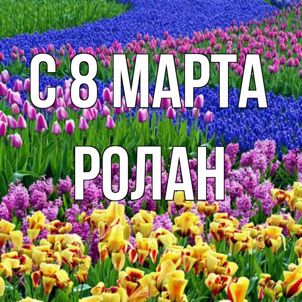 Открытка на каждый день с именем, Ролан С 8 МАРТА цветы Прикольная открытка с пожеланием онлайн скачать бесплатно 