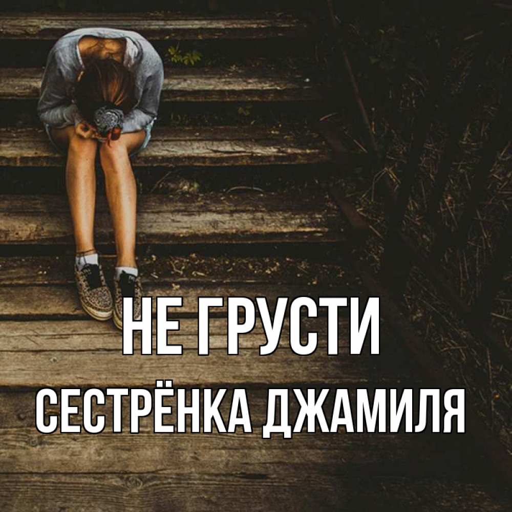 Открытка на каждый день с именем, Сестрёнка-Джамиля Не грусти девушка сидит на деревянных ступеньках Прикольная открытка с пожеланием онлайн скачать бесплатно 