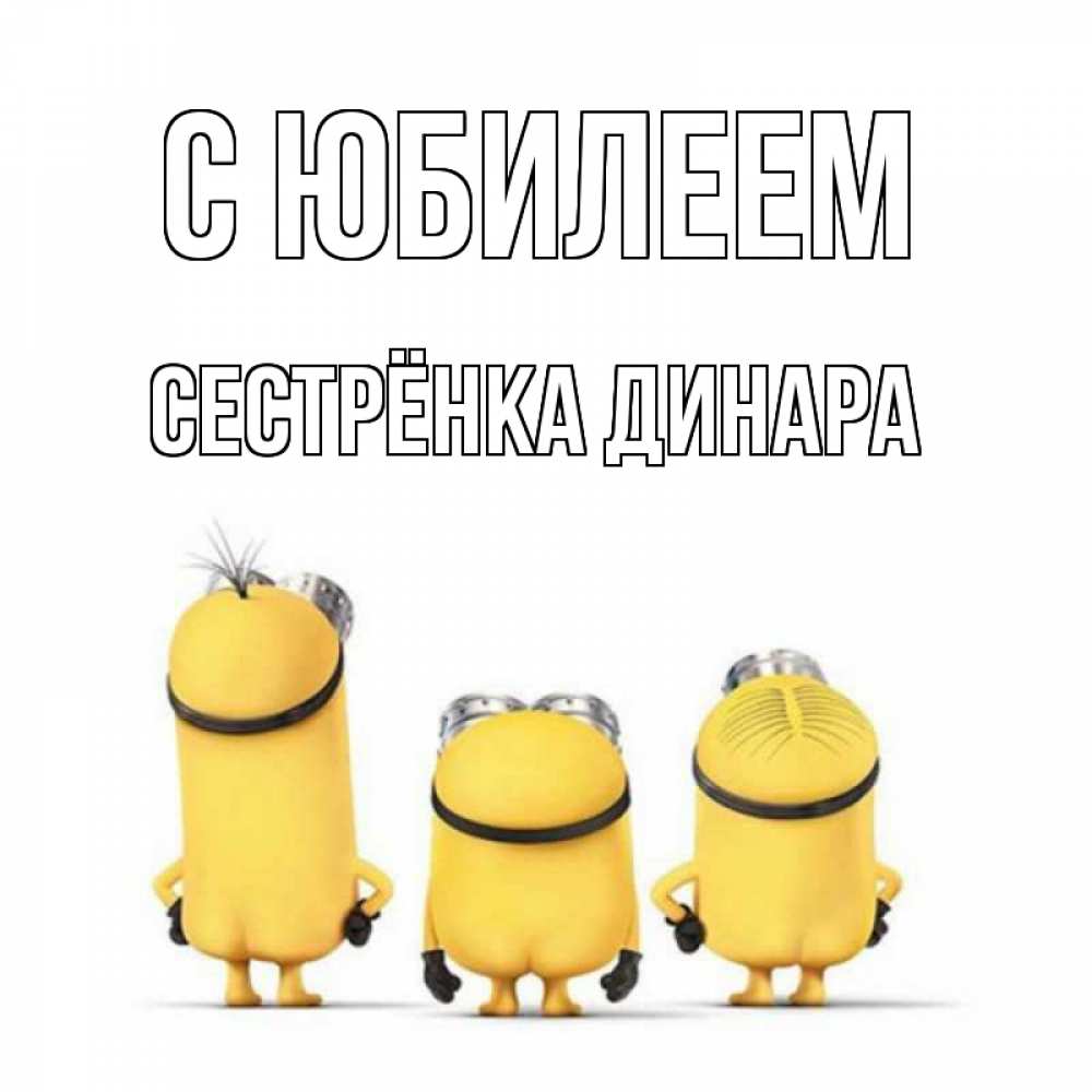 Открытка на каждый день с именем, Сестрёнка-Динара С юбилеем миньоны Прикольная открытка с пожеланием онлайн скачать бесплатно 