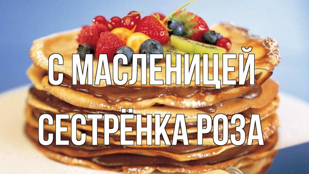 Открытка на каждый день с именем, Сестрёнка-Роза С масленицей торт, блины, ягоды Прикольная открытка с пожеланием онлайн скачать бесплатно 