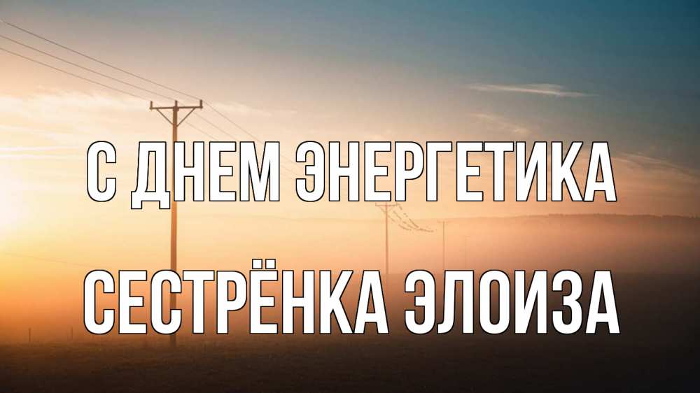 Открытка на каждый день с именем, Сестрёнка-Элоиза С днем энергетика дымка столбы провода Прикольная открытка с пожеланием онлайн скачать бесплатно 