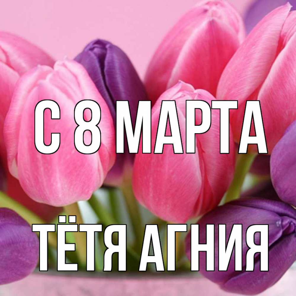 Открытка на каждый день с именем, Тётя-Агния С 8 МАРТА маме 1 Прикольная открытка с пожеланием онлайн скачать бесплатно 