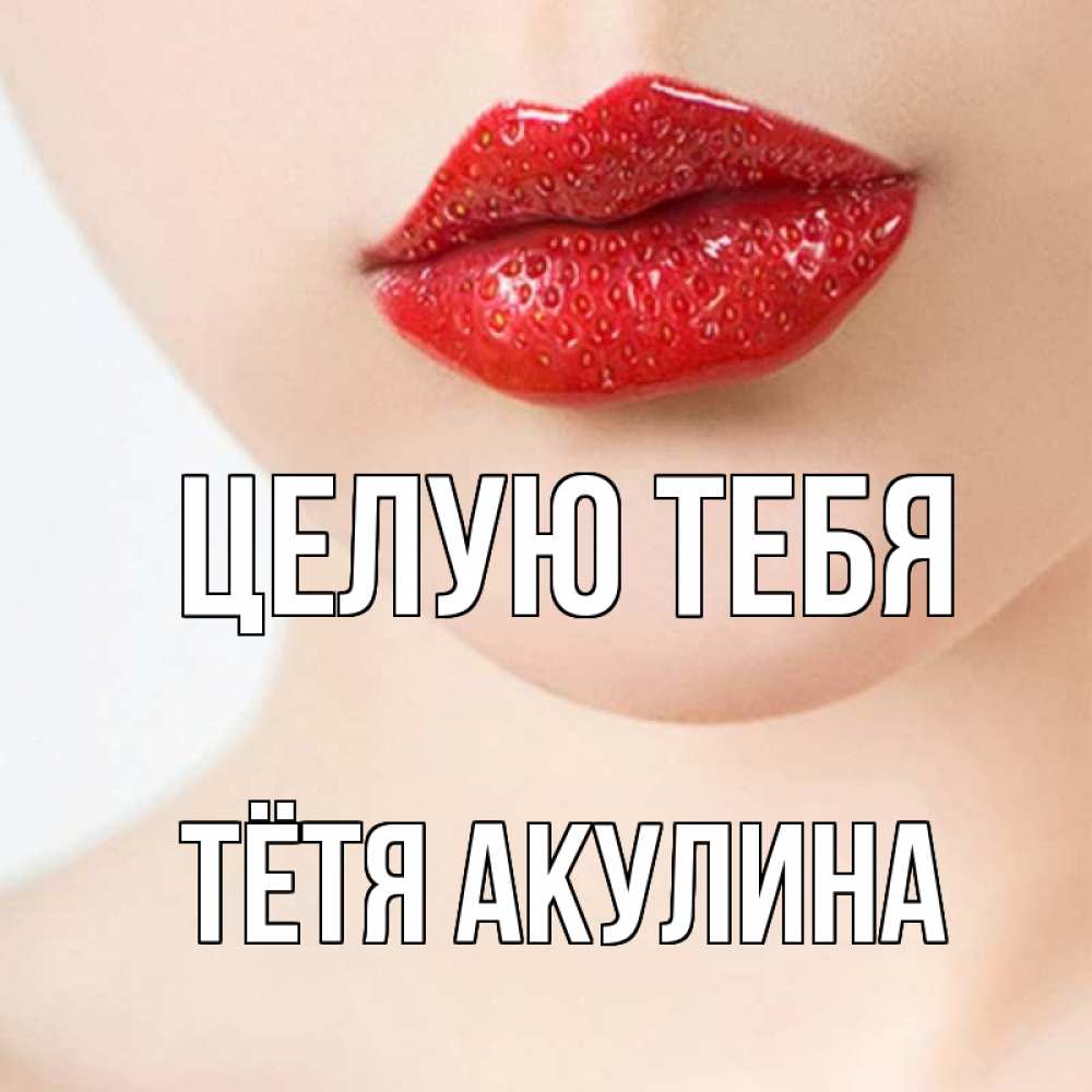 Открытка на каждый день с именем, Тётя-Акулина Целую тебя клубничные губы красного цвета Прикольная открытка с пожеланием онлайн скачать бесплатно 