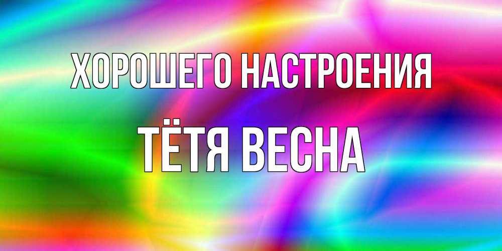 Открытка на каждый день с именем, Тётя-Весна Хорошего настроения радуга Прикольная открытка с пожеланием онлайн скачать бесплатно 