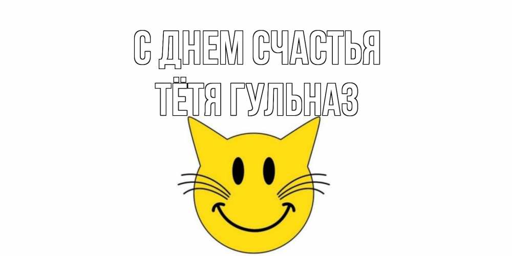 Открытка на каждый день с именем, Тётя-Гульназ С днем счастья кот, улыбка Прикольная открытка с пожеланием онлайн скачать бесплатно 