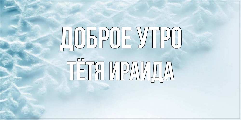 Открытка на каждый день с именем, Тётя-Ираида Доброе утро классное зимнее утро Прикольная открытка с пожеланием онлайн скачать бесплатно 