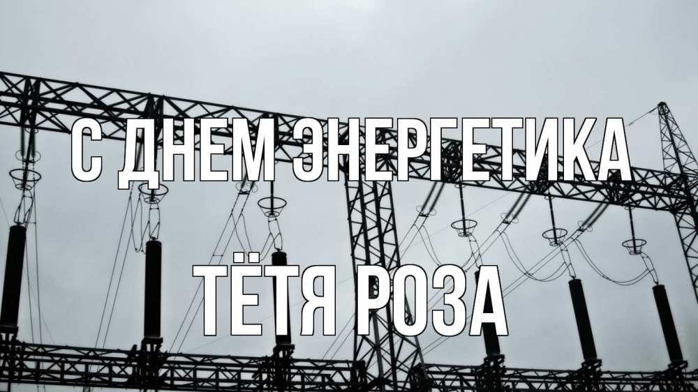 Открытка на каждый день с именем, Тётя-Роза С днем энергетика энергетика Прикольная открытка с пожеланием онлайн скачать бесплатно 