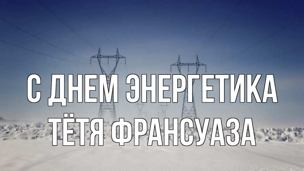 Открытка на каждый день с именем, Тётя-Франсуаза С днем энергетика снег зима Прикольная открытка с пожеланием онлайн скачать бесплатно 