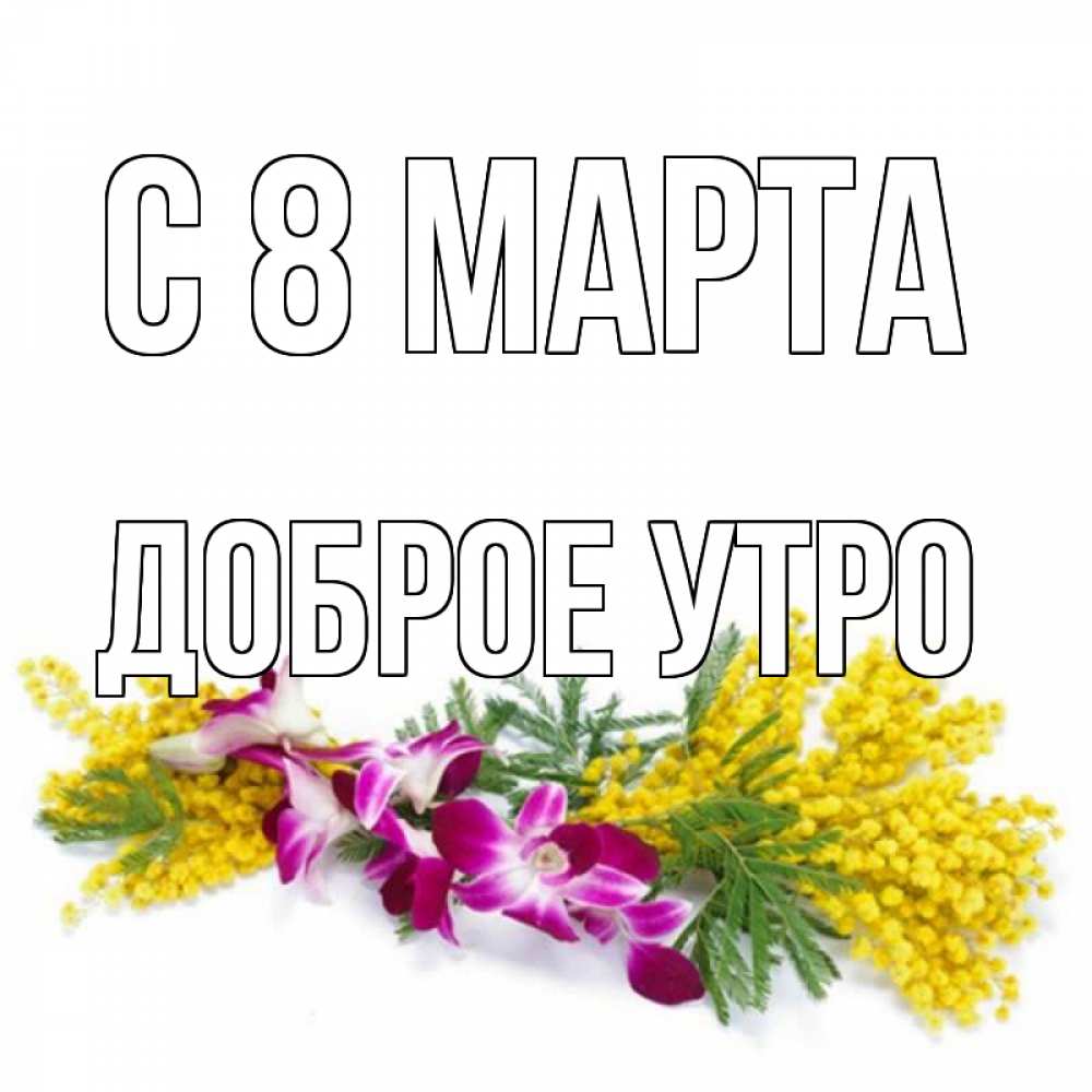 Открытка на каждый день с именем, доброе-утро С 8 МАРТА открытка на международный женский день с цветами  1 Прикольная открытка с пожеланием онлайн скачать бесплатно 