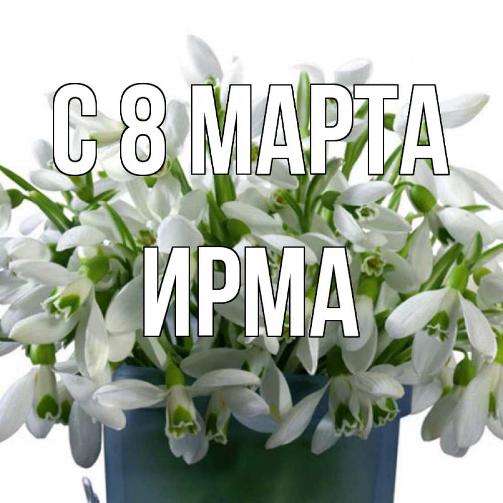 Открытка на каждый день с именем, Ирма С 8 марта цветы к международному женскому дню Прикольная открытка с пожеланием онлайн скачать бесплатно 