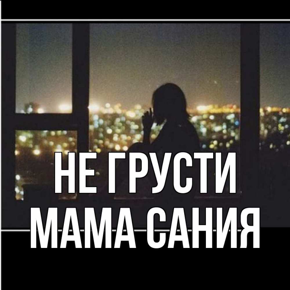 Открытка на каждый день с именем, Мама-Сания Не грусти смотрит на ночной город Прикольная открытка с пожеланием онлайн скачать бесплатно 