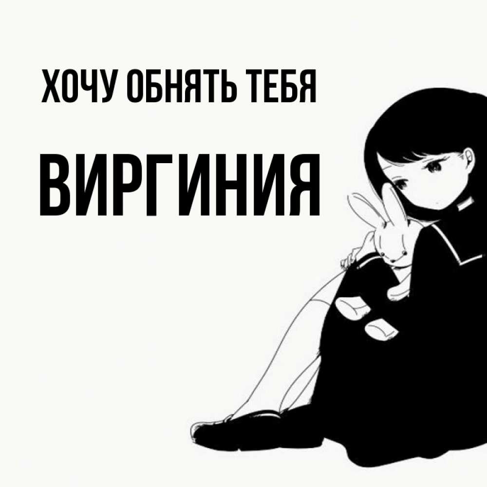 Открытка на каждый день с именем, Виргиния Хочу обнять тебя чернобелая картнка Прикольная открытка с пожеланием онлайн скачать бесплатно 