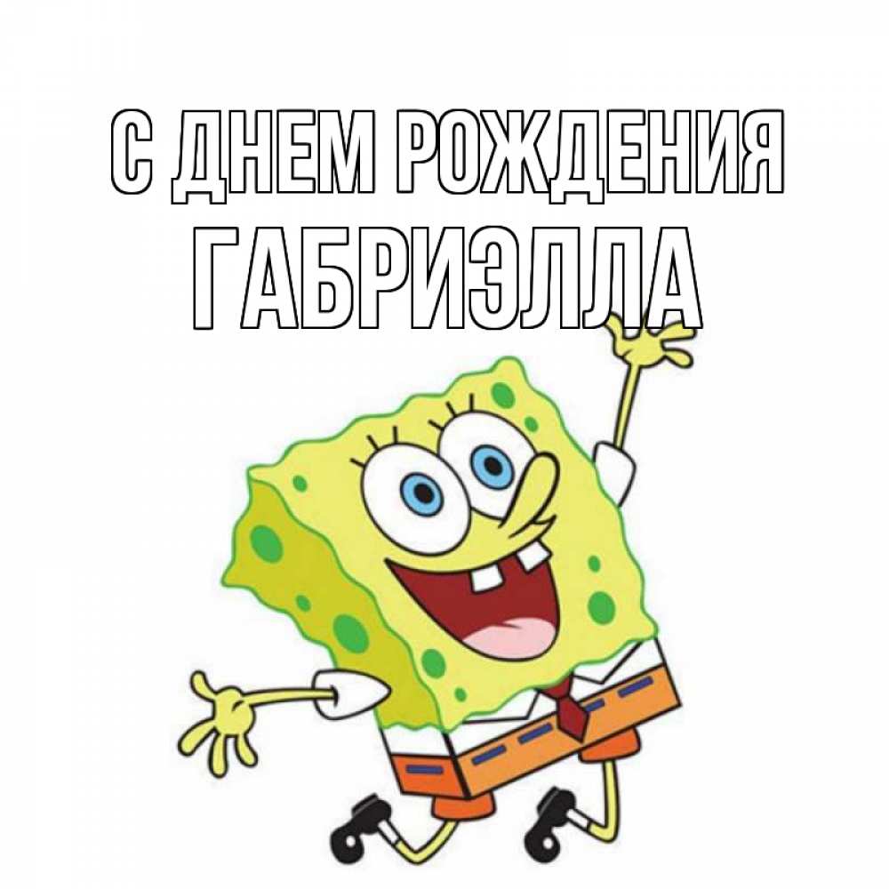 Открытка на каждый день с именем, Габриэлла С днем рождения губка боб Прикольная открытка с пожеланием онлайн скачать бесплатно 
