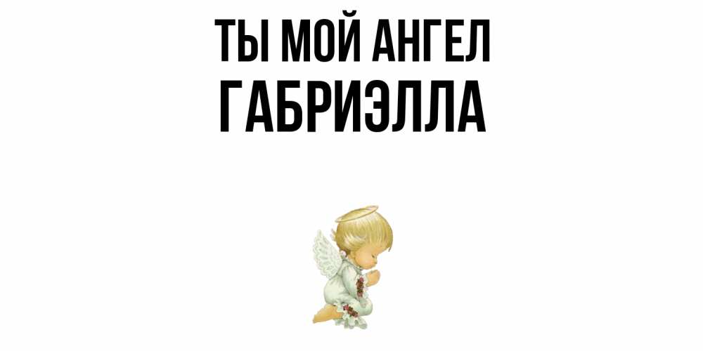 Открытка на каждый день с именем, Габриэлла Ты мой ангел ангел Прикольная открытка с пожеланием онлайн скачать бесплатно 