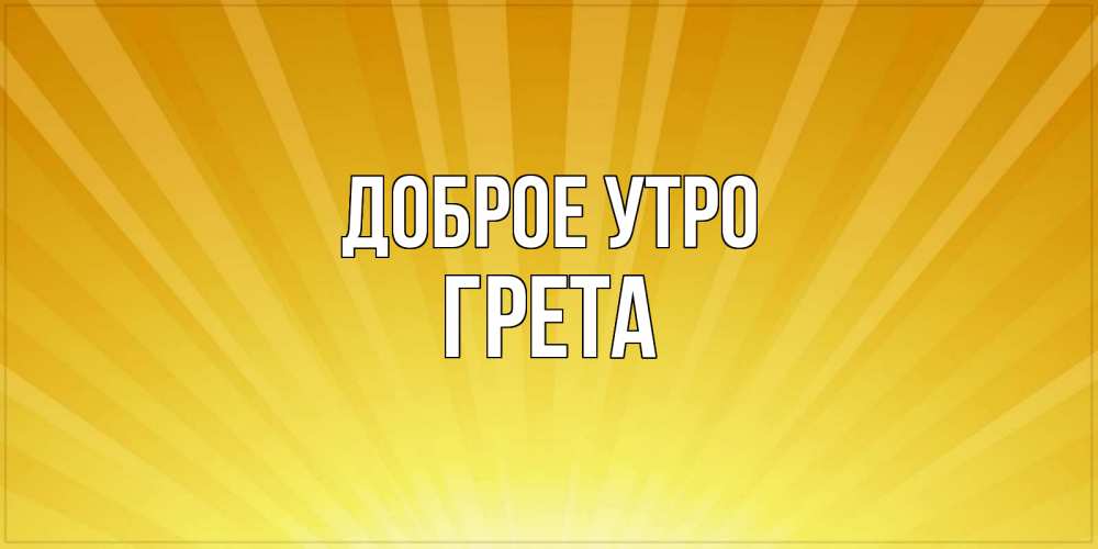 Открытка на каждый день с именем, Грета Доброе утро пожелания доброго утра Прикольная открытка с пожеланием онлайн скачать бесплатно 