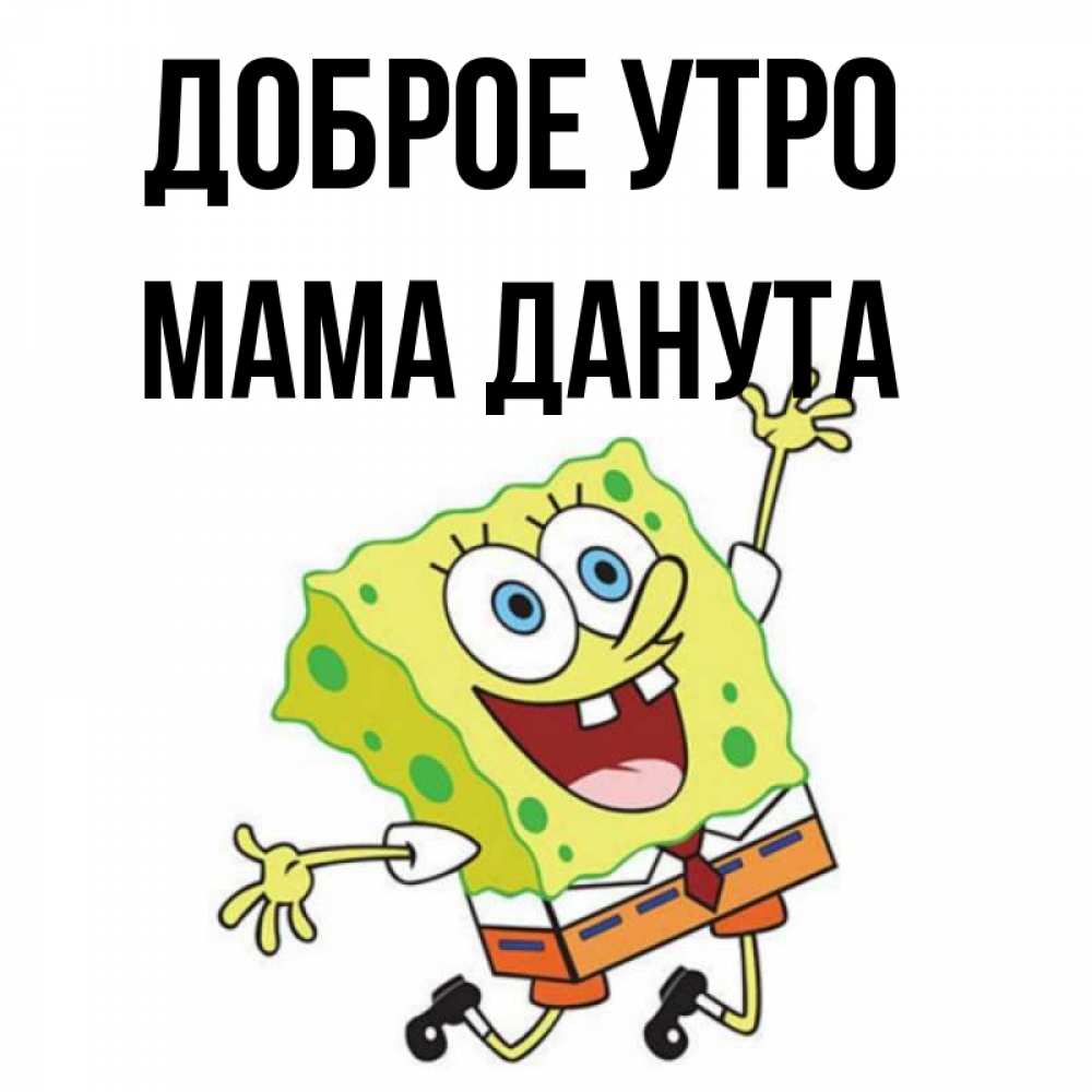 Открытка на каждый день с именем, Мама-Данута Доброе утро улыбающийся спанч Боб Прикольная открытка с пожеланием онлайн скачать бесплатно 