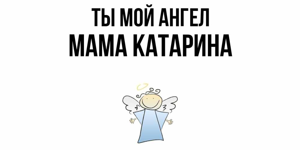 Открытка на каждый день с именем, Мама-Катарина Ты мой ангел ангел Прикольная открытка с пожеланием онлайн скачать бесплатно 