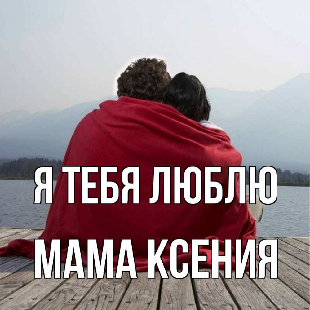 Открытка на каждый день с именем, Мама-Ксения Я тебя люблю плед Прикольная открытка с пожеланием онлайн скачать бесплатно 