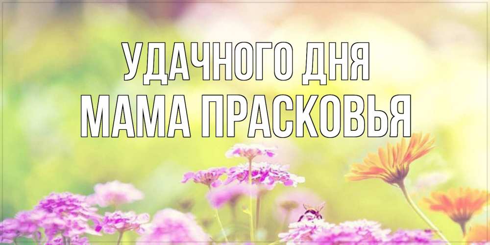Открытка на каждый день с именем, Мама-Прасковья Удачного дня красивая открытка с летней темой Прикольная открытка с пожеланием онлайн скачать бесплатно 