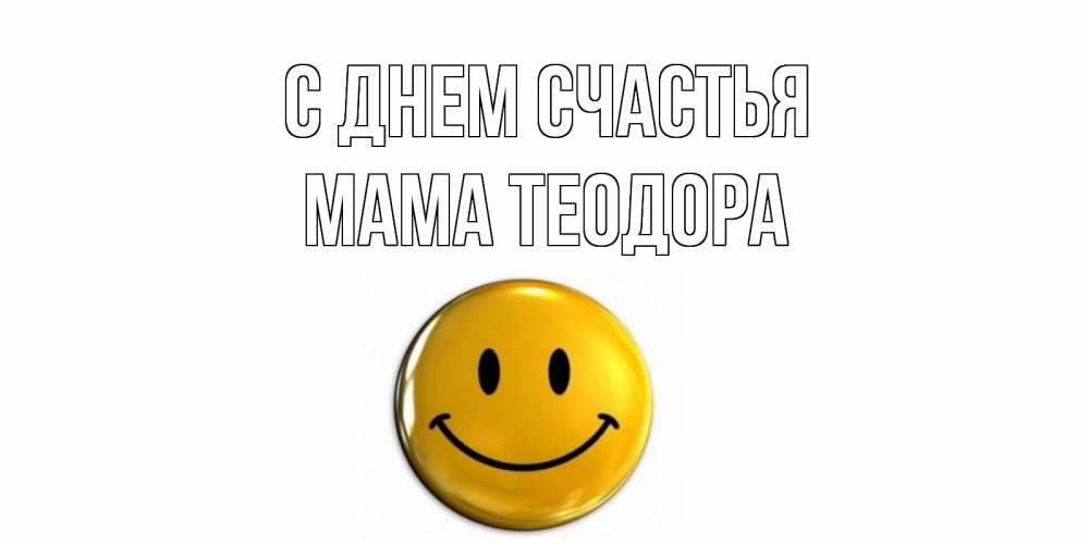 Открытка на каждый день с именем, Мама-Теодора С днем счастья смайл Прикольная открытка с пожеланием онлайн скачать бесплатно 