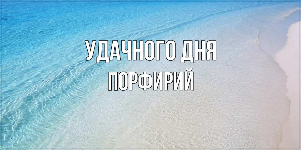 Открытка на каждый день с именем, Порфирий Удачного дня море пляж Прикольная открытка с пожеланием онлайн скачать бесплатно 