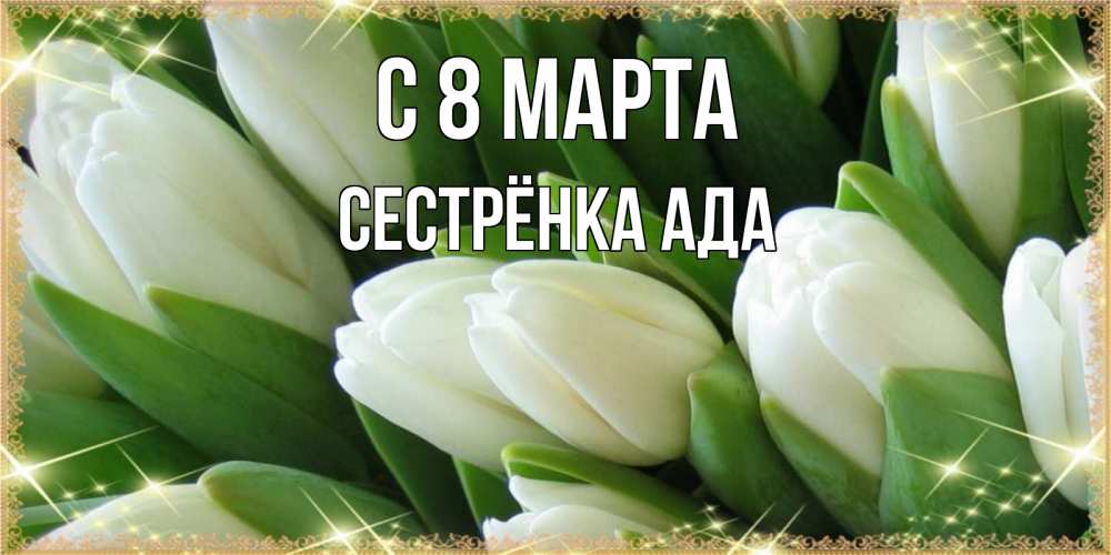 Открытка на каждый день с именем, Сестрёнка-Ада С 8 МАРТА поздравляем с 8 марта Прикольная открытка с пожеланием онлайн скачать бесплатно 