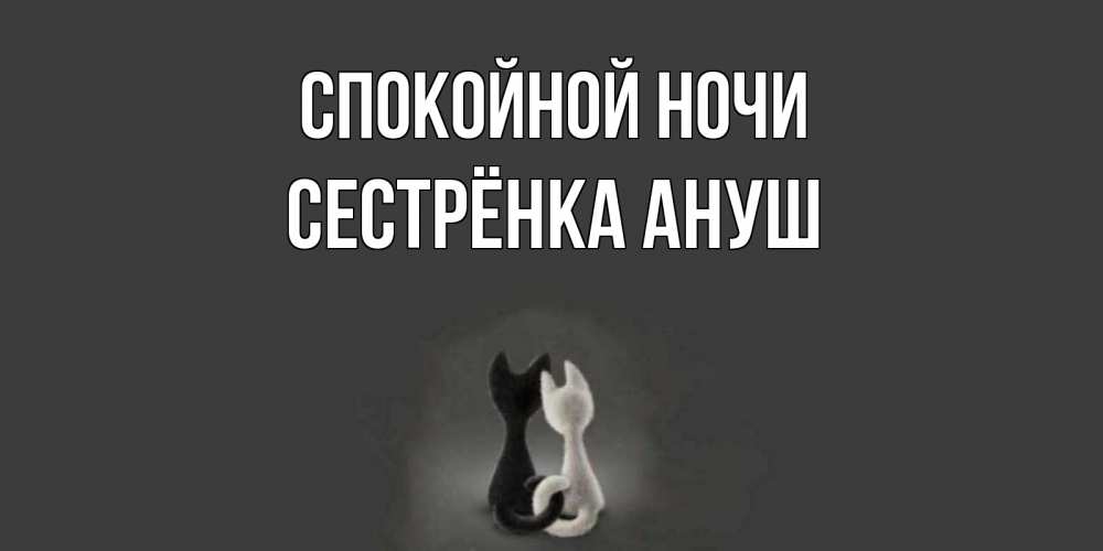 Открытка на каждый день с именем, Сестрёнка-Ануш Спокойной ночи коты Прикольная открытка с пожеланием онлайн скачать бесплатно 