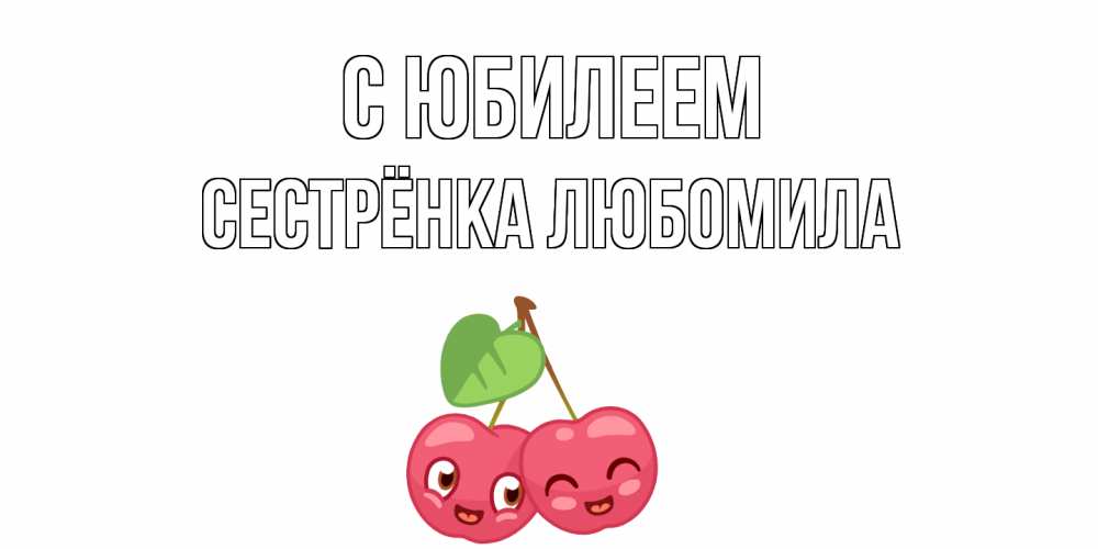 Открытка на каждый день с именем, Сестрёнка-Любомила С юбилеем вишенки Прикольная открытка с пожеланием онлайн скачать бесплатно 
