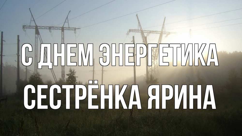 Открытка на каждый день с именем, Сестрёнка-Ярина С днем энергетика ЛЭП Прикольная открытка с пожеланием онлайн скачать бесплатно 
