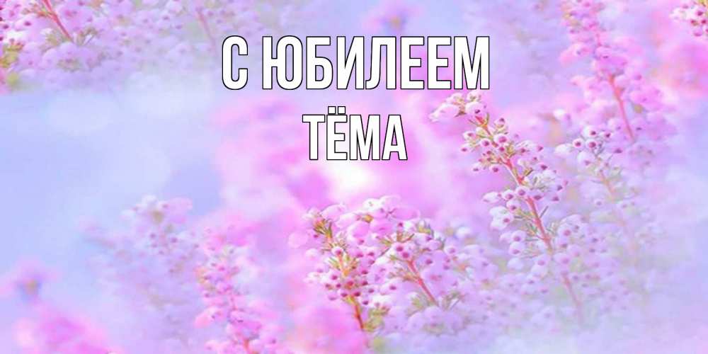 Открытка на каждый день с именем, Тёма С юбилеем красивая открытка с мелкими цветами Прикольная открытка с пожеланием онлайн скачать бесплатно 