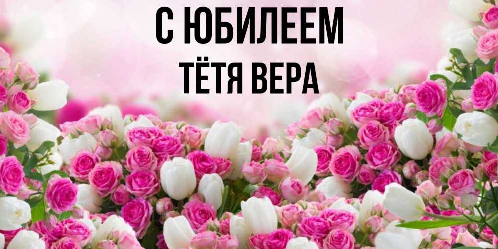 Открытка на каждый день с именем, Тётя-Вера С юбилеем открытка с разными розами Прикольная открытка с пожеланием онлайн скачать бесплатно 