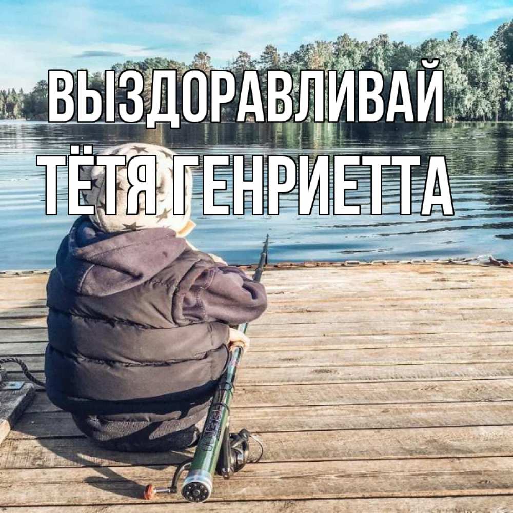 Открытка на каждый день с именем, Тётя-Генриетта Выздоравливай рыбалка Прикольная открытка с пожеланием онлайн скачать бесплатно 