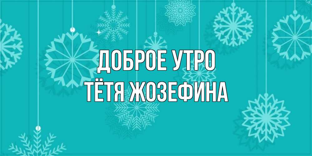Открытка на каждый день с именем, Тётя-Жозефина Доброе утро открытка со снежинками Прикольная открытка с пожеланием онлайн скачать бесплатно 
