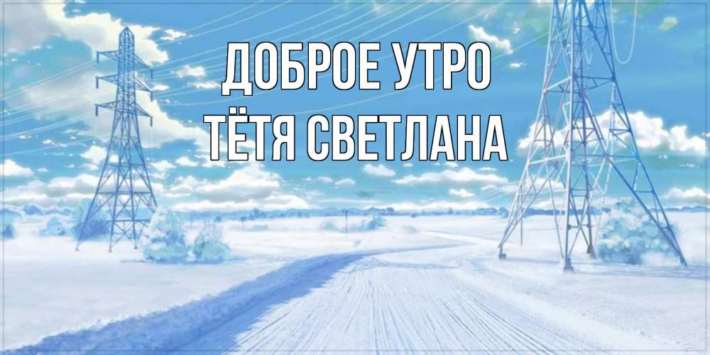 Открытка на каждый день с именем, Тётя-Светлана Доброе утро зимняя открытка Прикольная открытка с пожеланием онлайн скачать бесплатно 