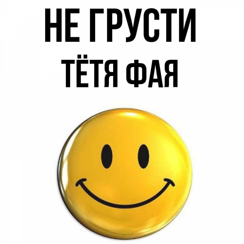 Открытка на каждый день с именем, Тётя-Фая Не грусти триде смайл Прикольная открытка с пожеланием онлайн скачать бесплатно 