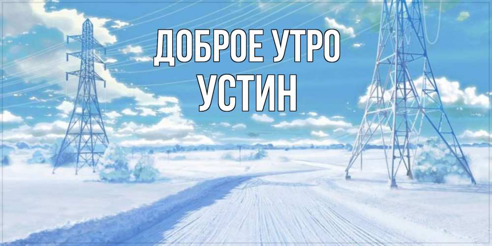 Открытка на каждый день с именем, Устин Доброе утро зимняя открытка Прикольная открытка с пожеланием онлайн скачать бесплатно 