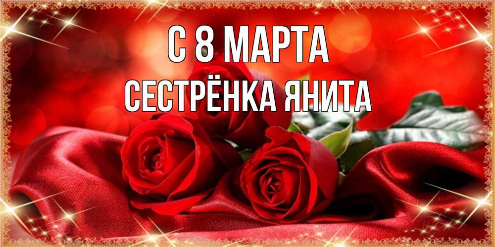 Открытка на каждый день с именем, Сестрёнка-Янита С 8 марта открытка красного цвета с розами на 8 марта Прикольная открытка с пожеланием онлайн скачать бесплатно 
