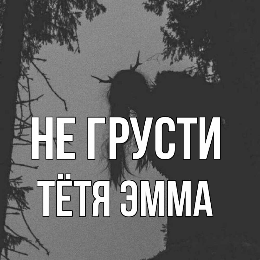 Открытка на каждый день с именем, Тётя-Эмма Не грусти чудище лесное Прикольная открытка с пожеланием онлайн скачать бесплатно 