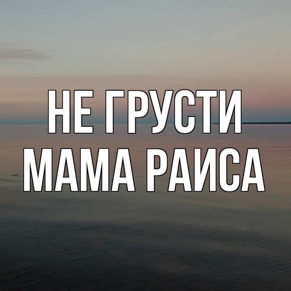 Открытка на каждый день с именем, Мама-Раиса Не грусти водная гладь Прикольная открытка с пожеланием онлайн скачать бесплатно 