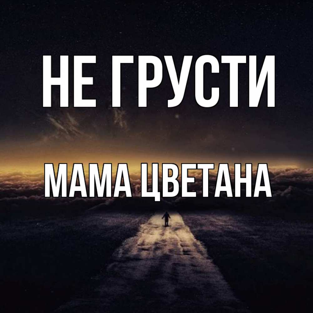 Открытка на каждый день с именем, Мама-Цветана Не грусти дорога в никуда Прикольная открытка с пожеланием онлайн скачать бесплатно 