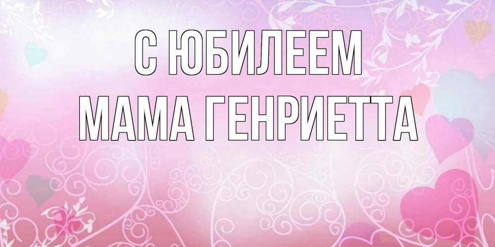 Открытка на каждый день с именем, Мама-Генриетта С юбилеем розовые сердечки и узоры Прикольная открытка с пожеланием онлайн скачать бесплатно 