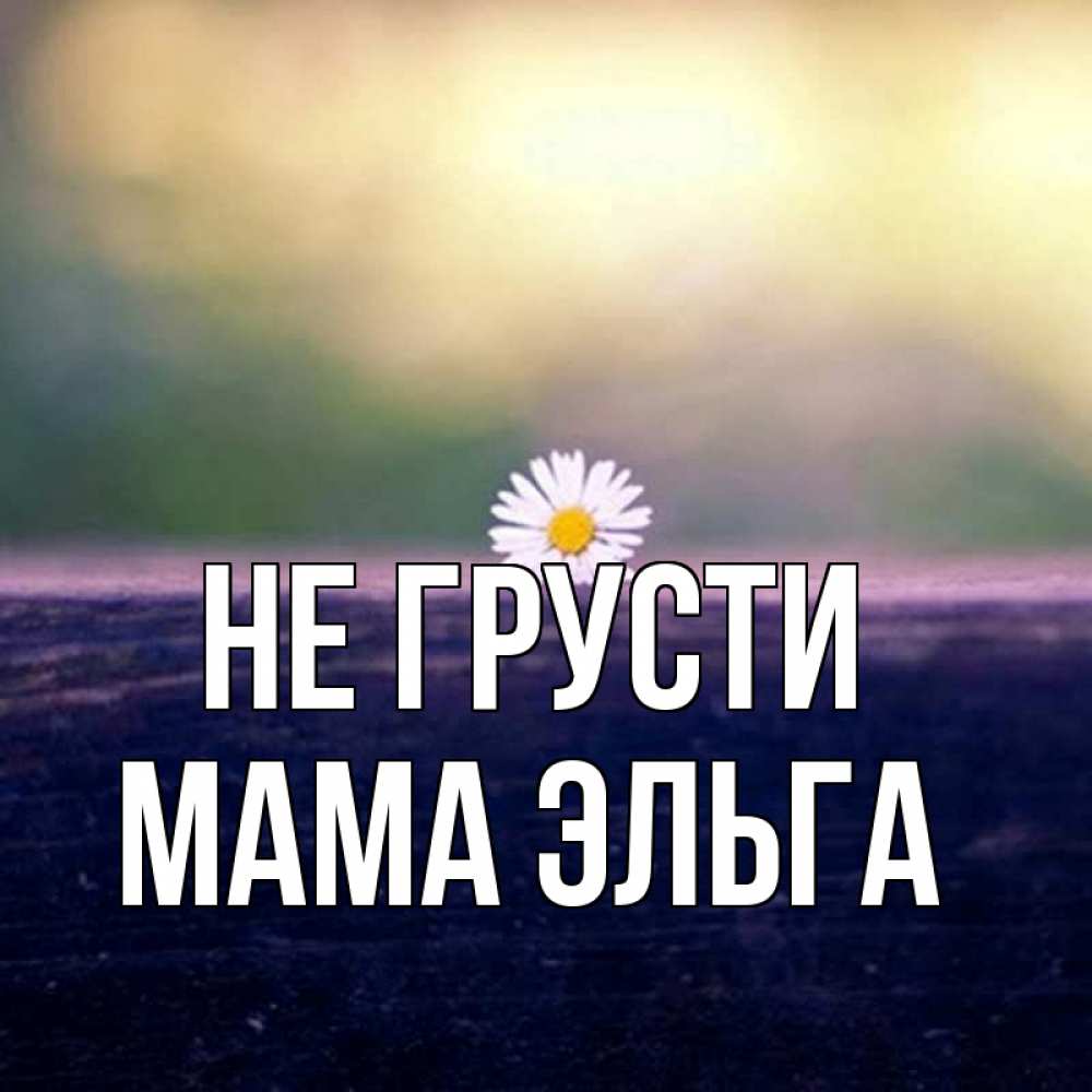 Открытка на каждый день с именем, Мама-Эльга Не грусти красота Прикольная открытка с пожеланием онлайн скачать бесплатно 