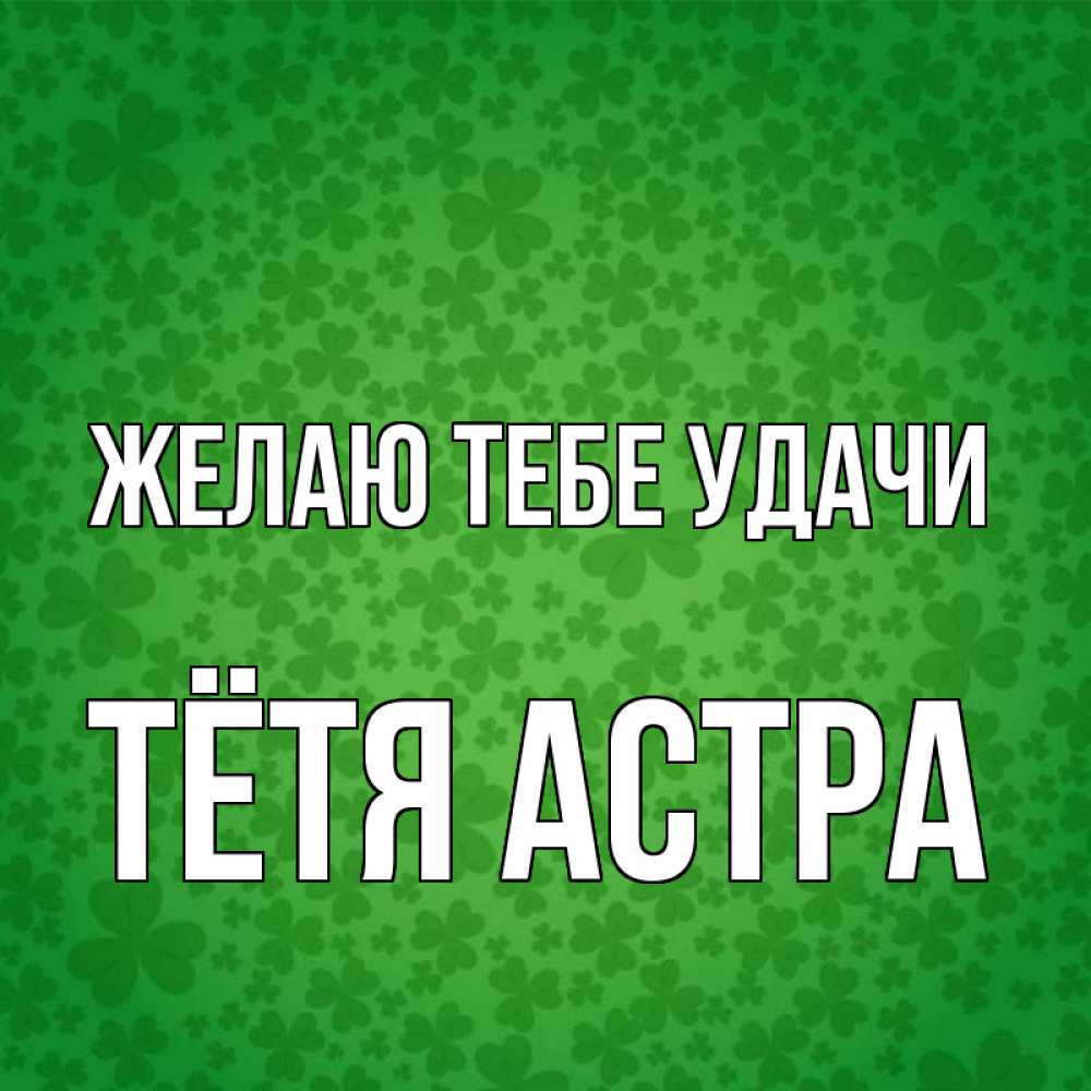 Открытка на каждый день с именем, Тётя-Астра Желаю тебе удачи много листочков на удачу Прикольная открытка с пожеланием онлайн скачать бесплатно 