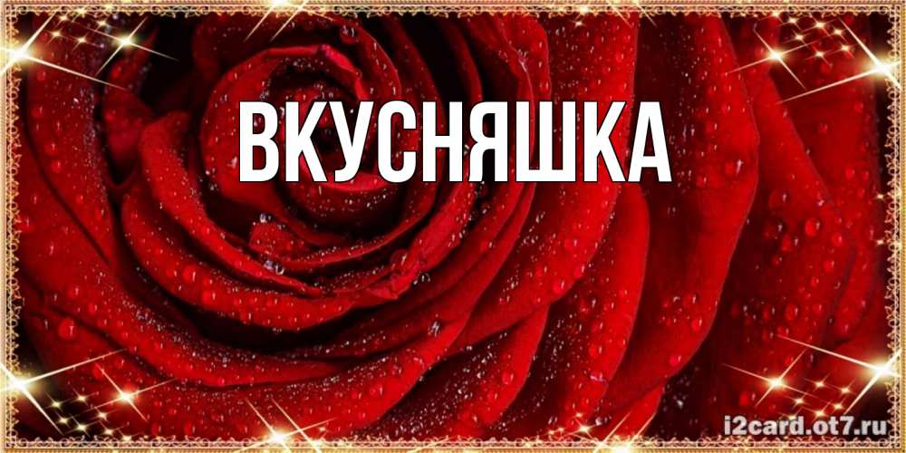 Открытка на каждый день с именем, Вкусняшка Главная роса на розе блестящая в лучах солнца Прикольная открытка с пожеланием онлайн скачать бесплатно 