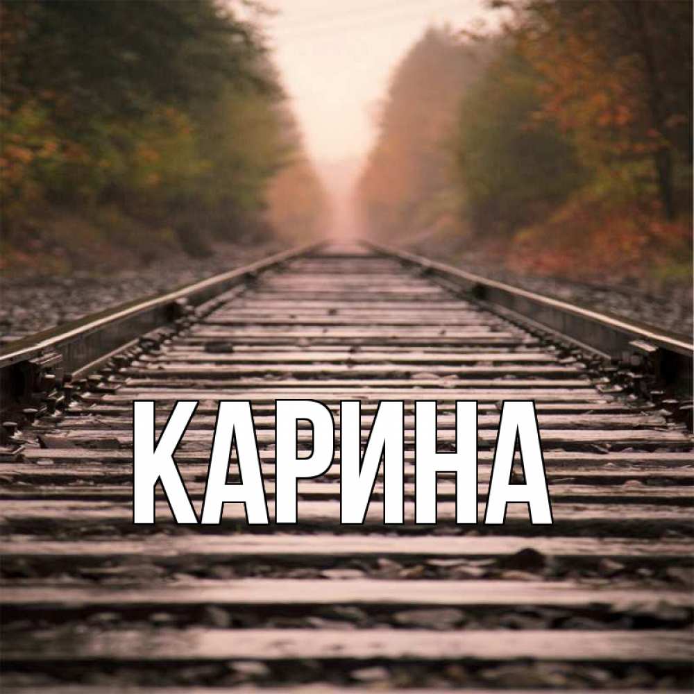 Открытка на каждый день с именем, Карина Главная лес и железная дорога Прикольная открытка с пожеланием онлайн скачать бесплатно 