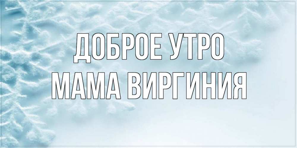 Открытка на каждый день с именем, Мама-Виргиния Доброе утро классное зимнее утро Прикольная открытка с пожеланием онлайн скачать бесплатно 