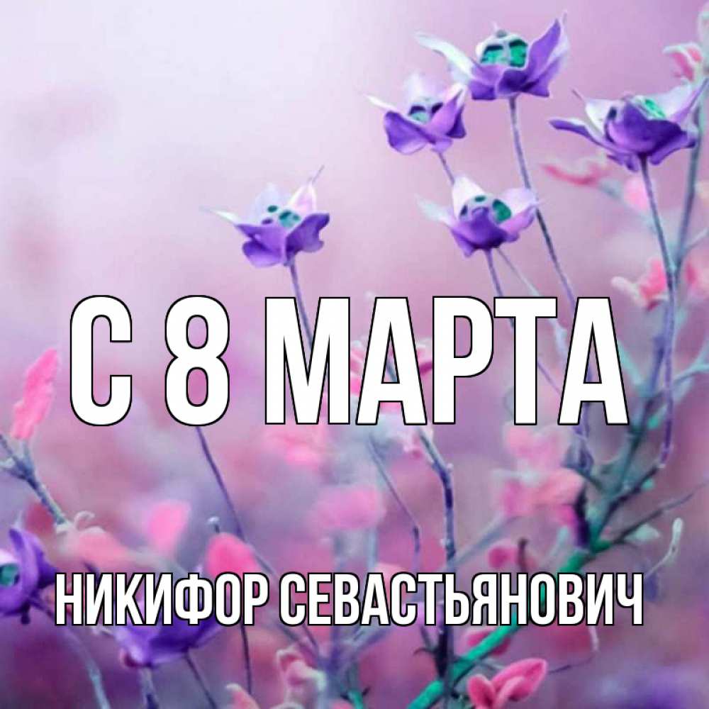 Открытка с именем, Никифор Севастьянович, С 8 МАРТА