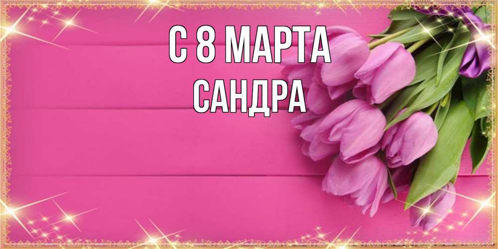 Открытка на каждый день с именем, Сандра С 8 МАРТА открытка для фотошопа с подписью Прикольная открытка с пожеланием онлайн скачать бесплатно 