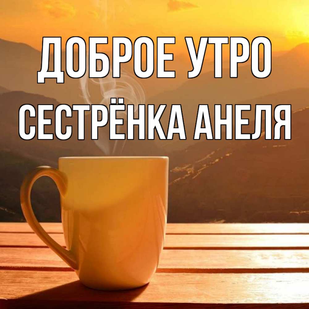 Открытка на каждый день с именем, Сестрёнка-Анеля Доброе утро кофе в горах Прикольная открытка с пожеланием онлайн скачать бесплатно 