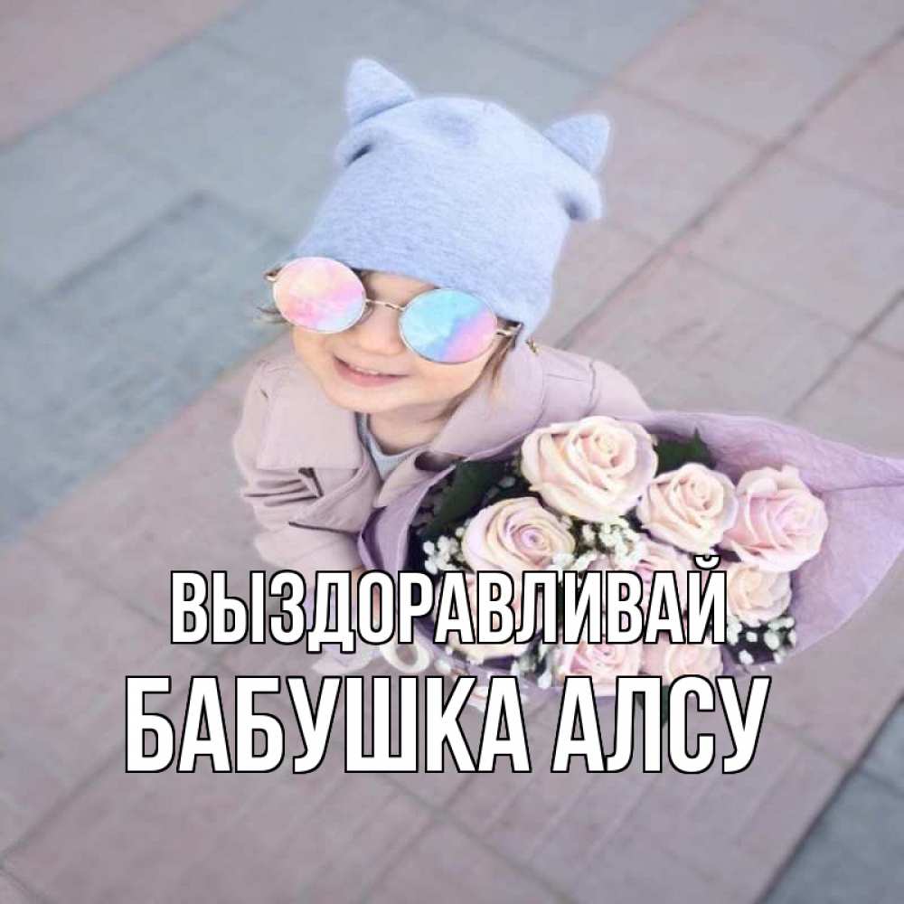 Открытка на каждый день с именем, Бабушка-Алсу Выздоравливай букет роз и ребенок Прикольная открытка с пожеланием онлайн скачать бесплатно 
